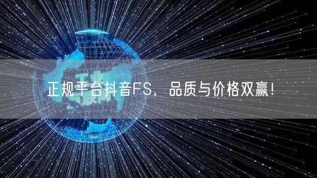正规平台抖音FS，品质与价格双赢！