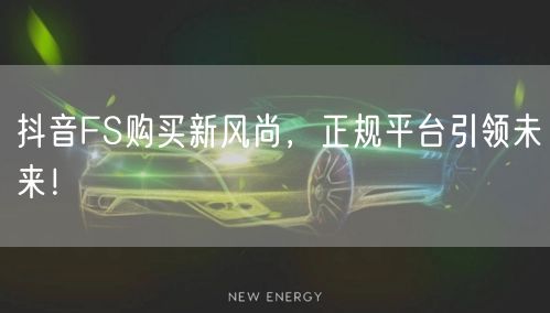 抖音FS购买新风尚，正规平台引领未来！