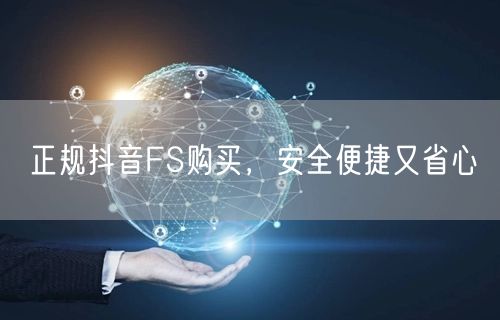 正规抖音FS购买，安全便捷又省心