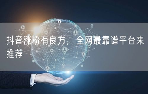 抖音涨粉有良方，全网最靠谱平台来推荐