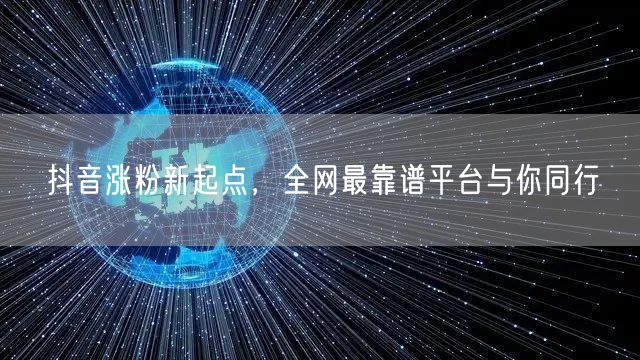 抖音涨粉新起点，全网最靠谱平台与你同行