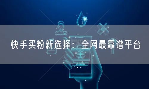 快手买粉新选择：全网最靠谱平台