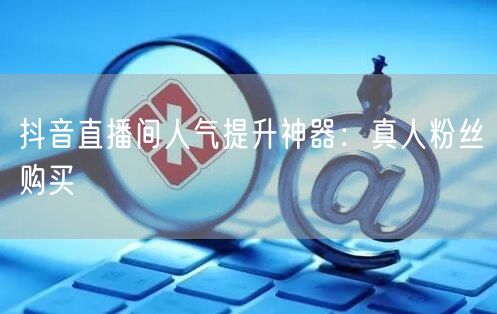 抖音直播间人气提升神器：真人粉丝购买