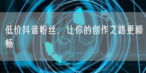 低价抖音粉丝，让你的创作之路更顺畅