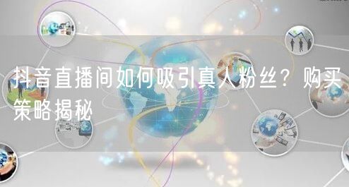 抖音直播间如何吸引真人粉丝？购买策略揭秘