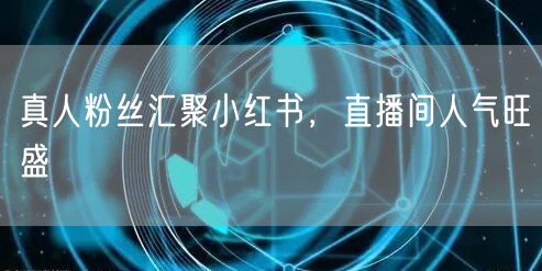 真人粉丝汇聚小红书，直播间人气旺盛