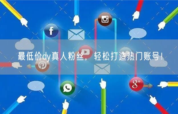 最低价dy真人粉丝，轻松打造热门账号！