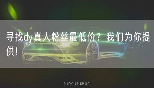 寻找dy真人粉丝最低价？我们为你提供！