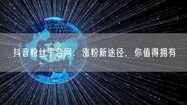 抖音粉丝平台网：涨粉新途径，你值得拥有