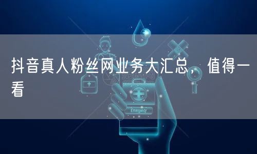 抖音真人粉丝网业务大汇总，值得一看