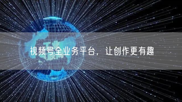 视频号全业务平台，让创作更有趣