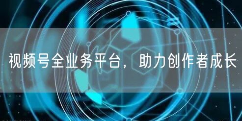 视频号全业务平台，助力创作者成长