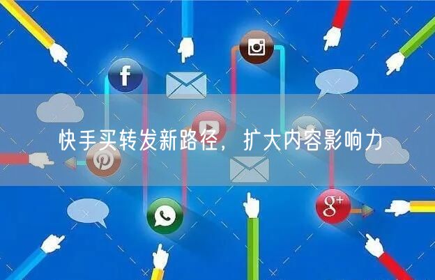 快手买转发新路径，扩大内容影响力