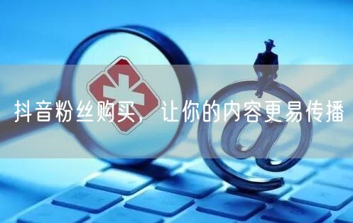 抖音粉丝购买，让你的内容更易传播