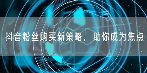 抖音粉丝购买新策略，助你成为焦点