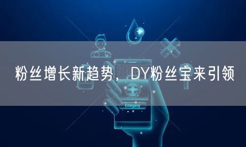 粉丝增长新趋势，DY粉丝宝来引领