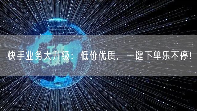 快手业务大升级：低价优质，一键下单乐不停