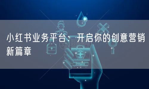 小红书业务平台：开启你的创意营销新篇章
