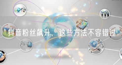 抖音粉丝飙升，这些方法不容错过